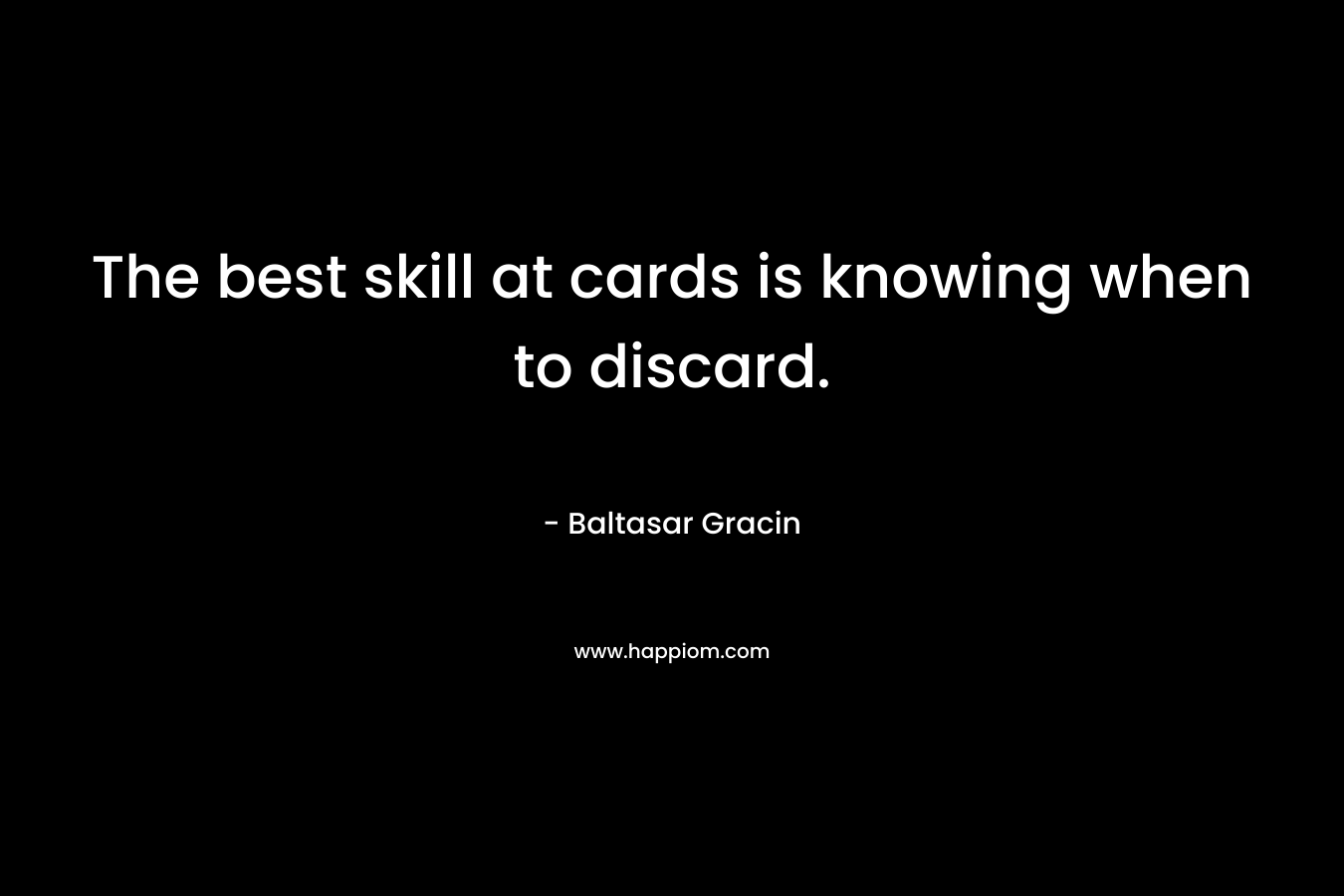 The best skill at cards is knowing when to discard. – Baltasar Gracin