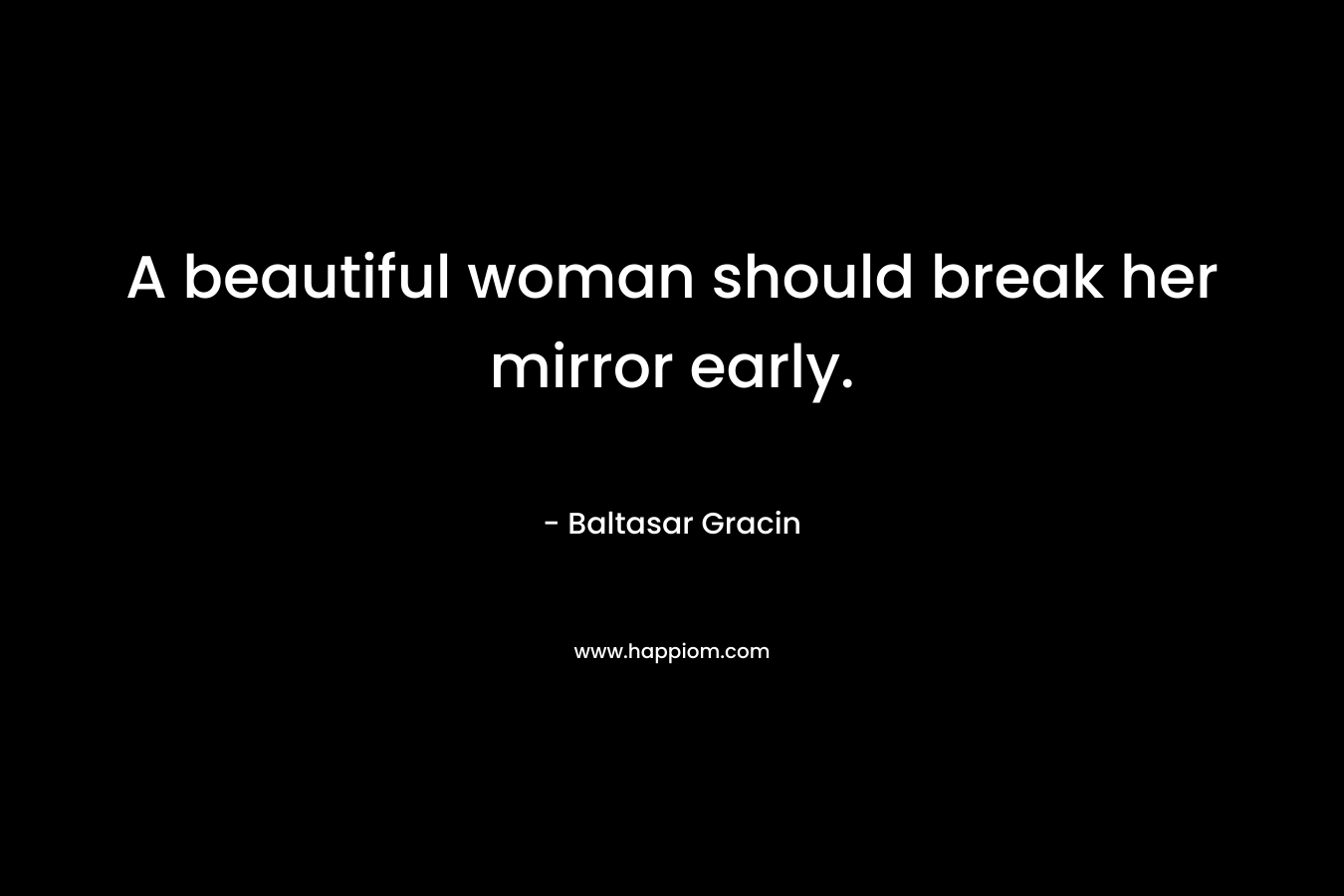 A beautiful woman should break her mirror early. – Baltasar Gracin