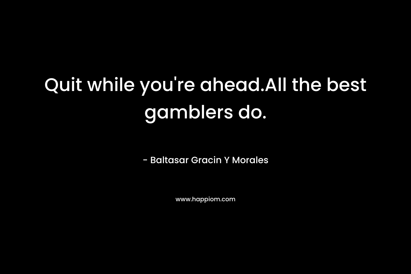Quit while you’re ahead.All the best gamblers do. – Baltasar Gracin Y Morales