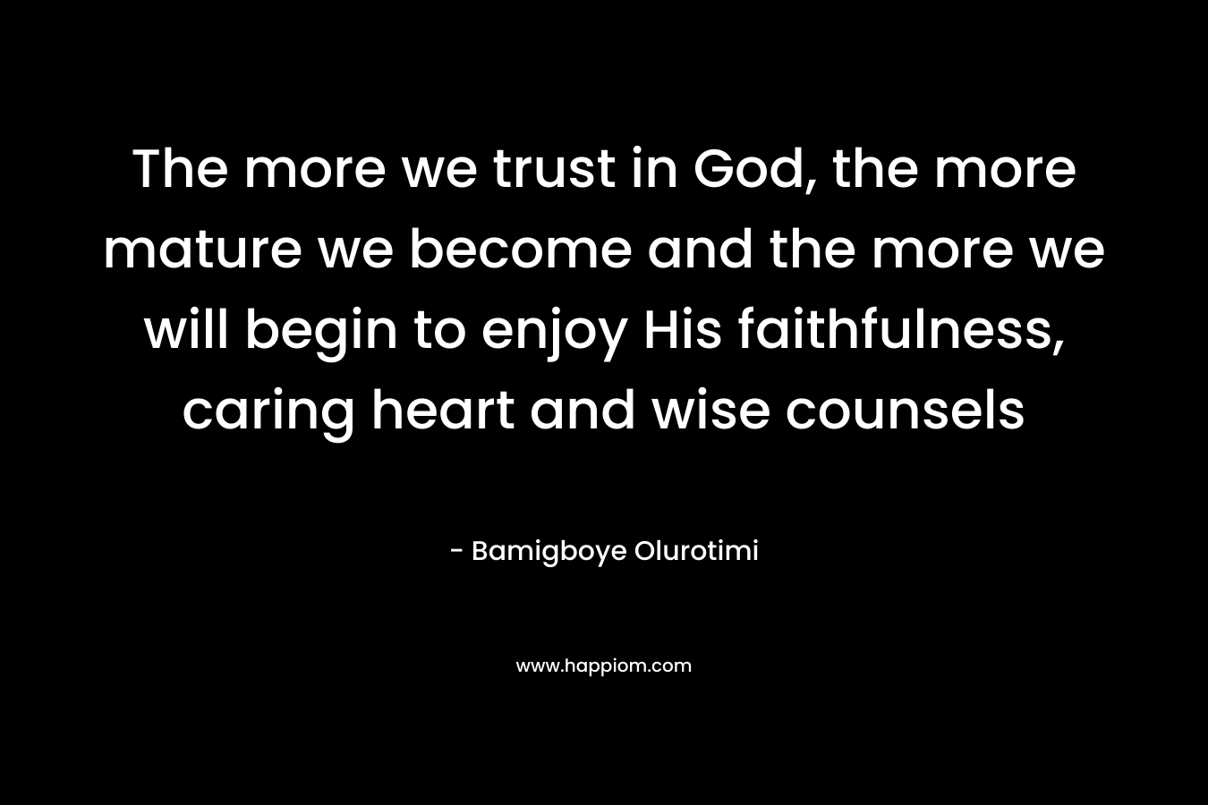 The more we trust in God, the more mature we become and the more we will begin to enjoy His faithfulness, caring heart and wise counsels – Bamigboye Olurotimi