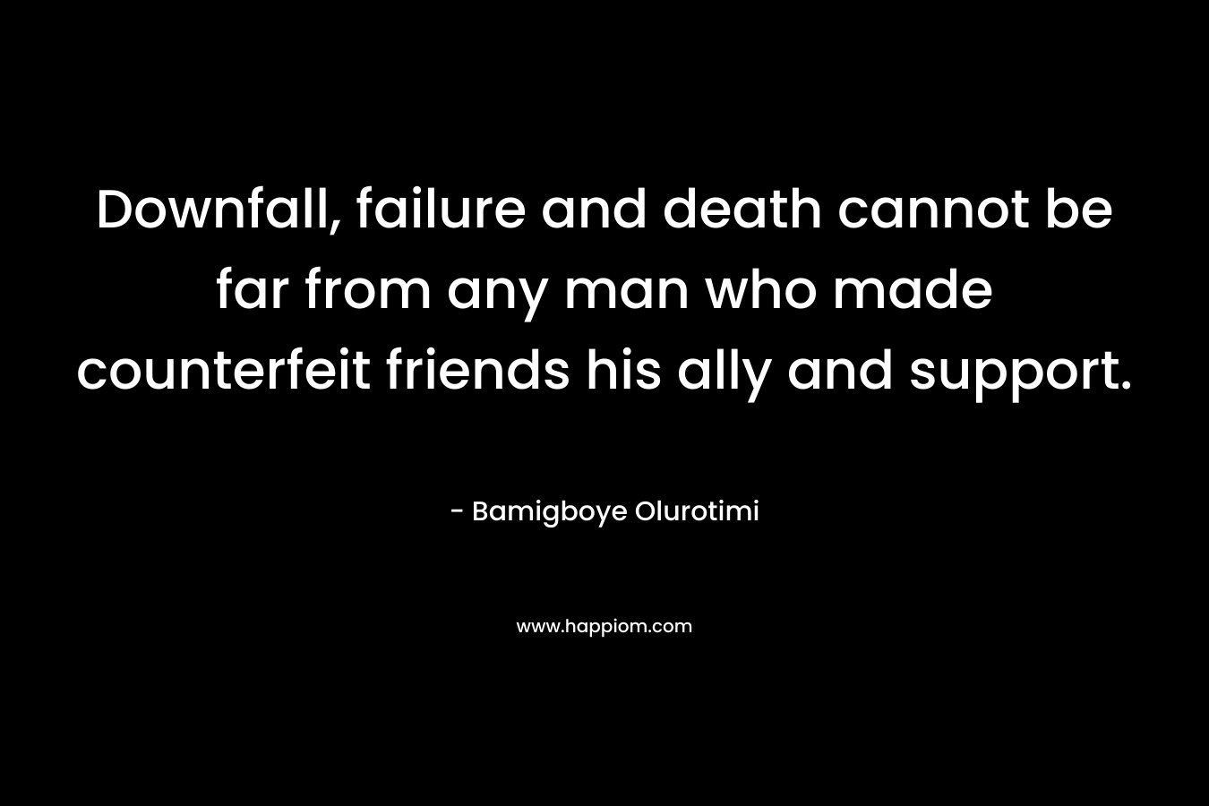 Downfall, failure and death cannot be far from any man who made counterfeit friends his ally and support. – Bamigboye Olurotimi