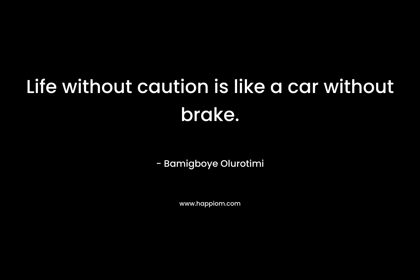Life without caution is like a car without brake. – Bamigboye Olurotimi