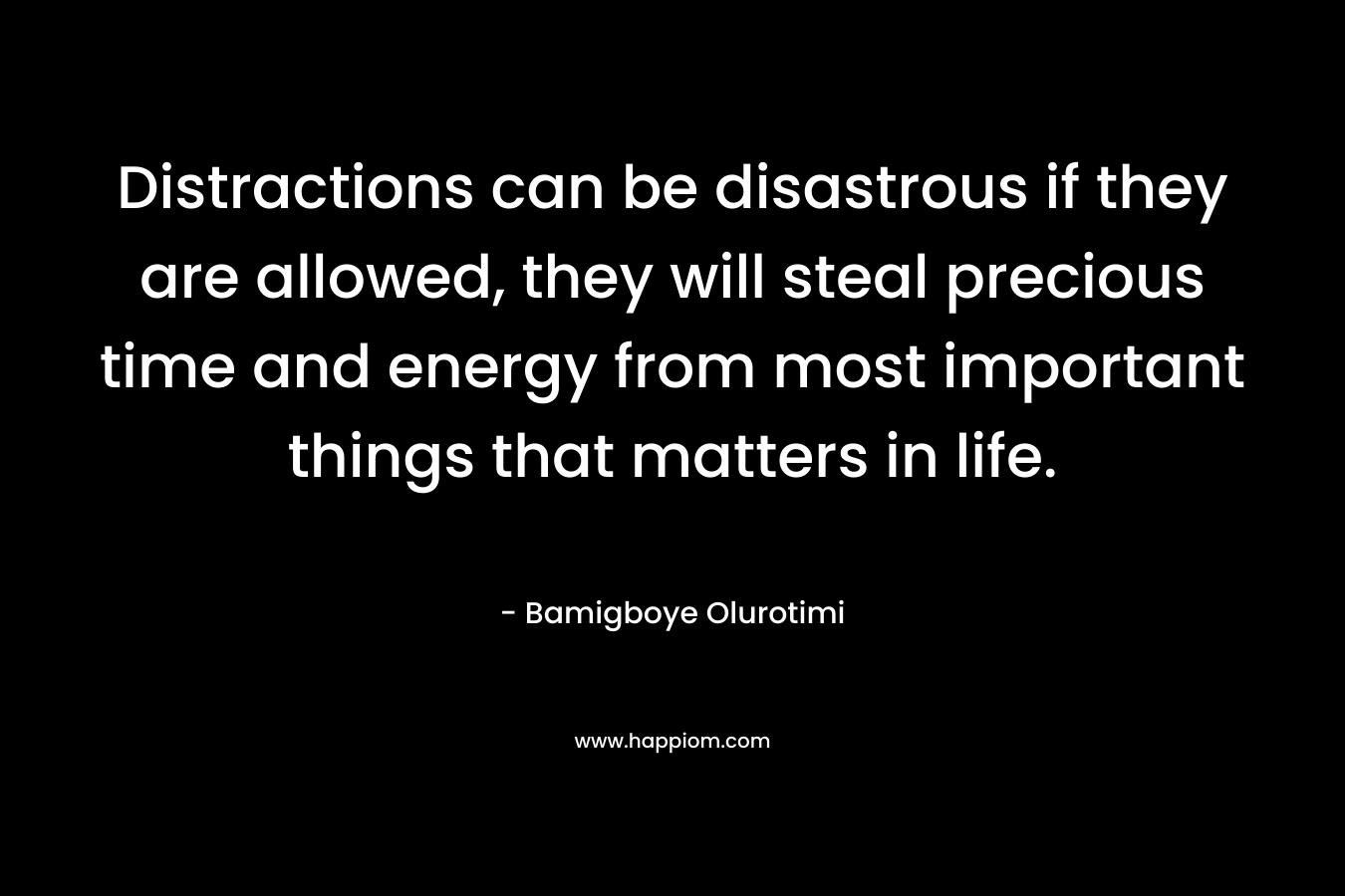 Distractions can be disastrous if they are allowed, they will steal precious time and energy from most important things that matters in life. – Bamigboye Olurotimi