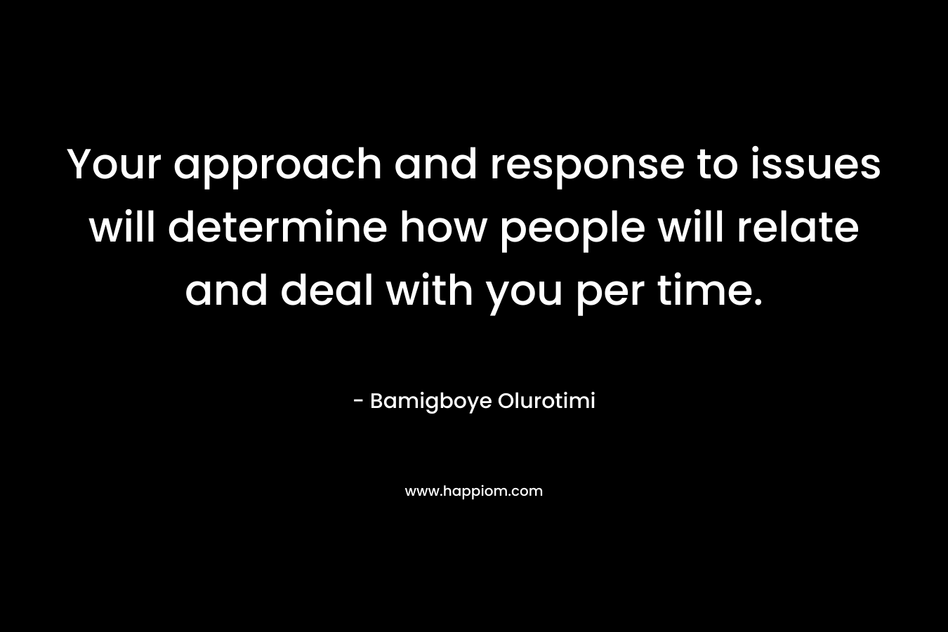 Your approach and response to issues will determine how people will relate and deal with you per time. – Bamigboye Olurotimi