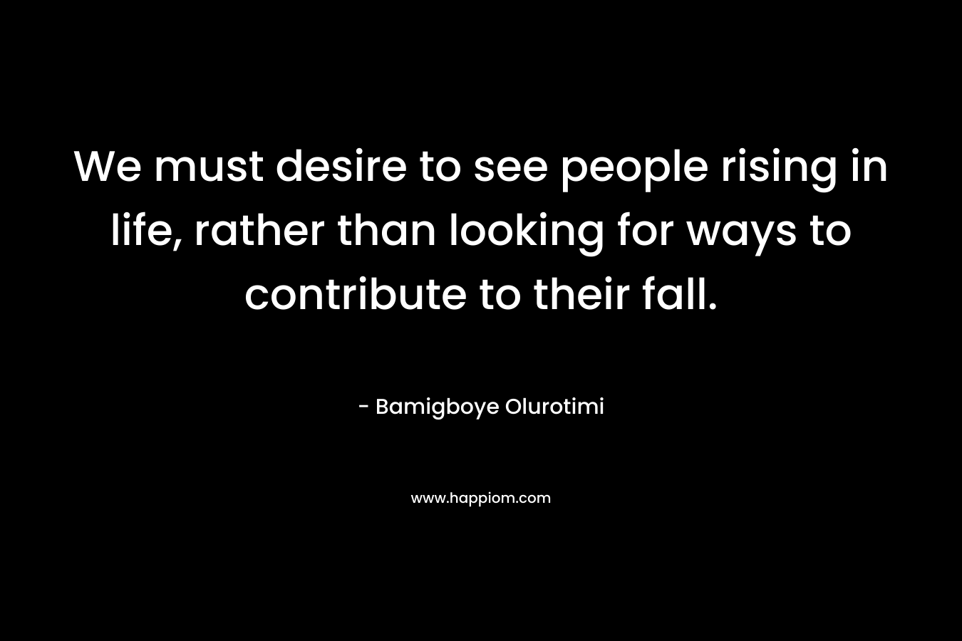 We must desire to see people rising in life, rather than looking for ways to contribute to their fall.