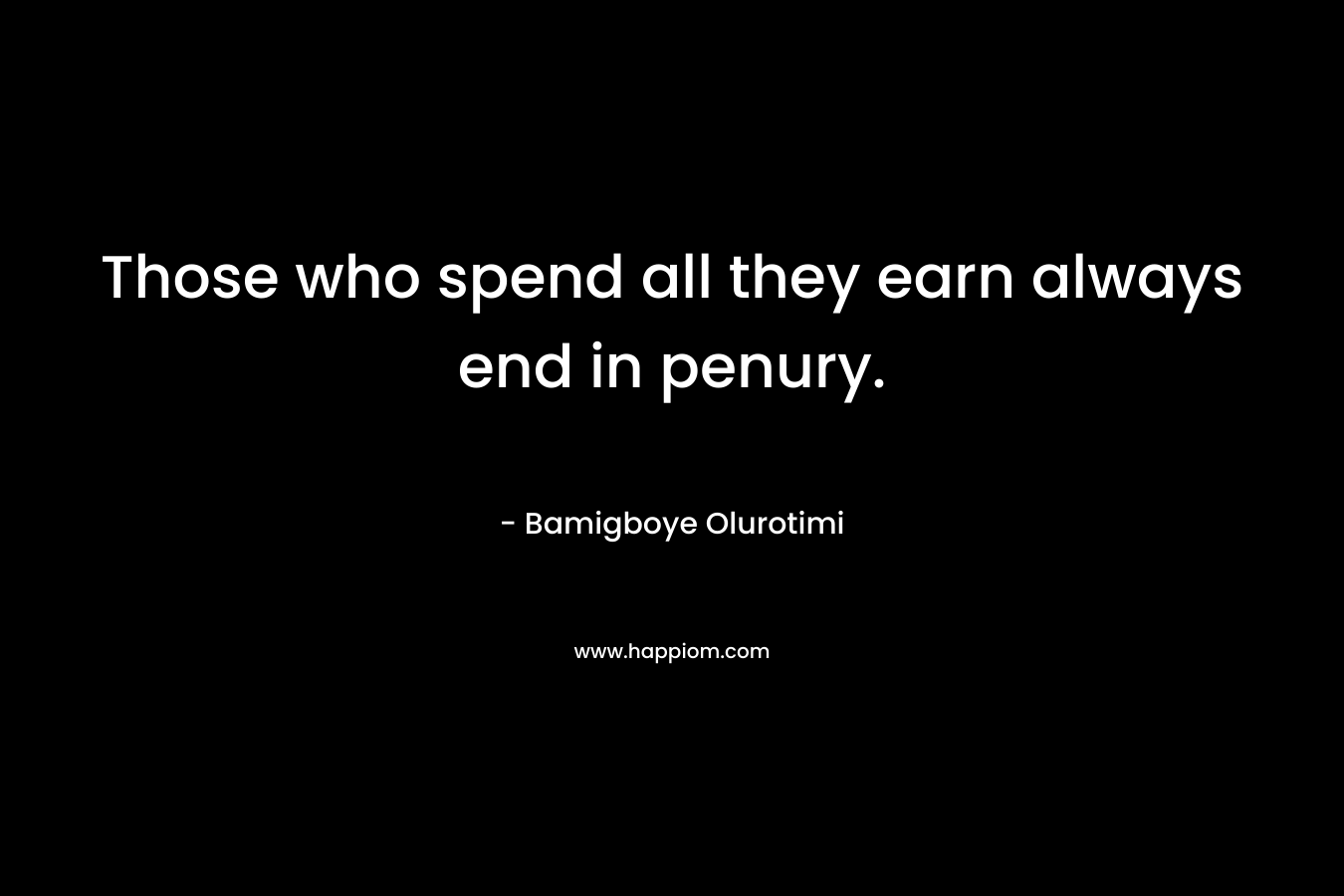Those who spend all they earn always end in penury. – Bamigboye Olurotimi