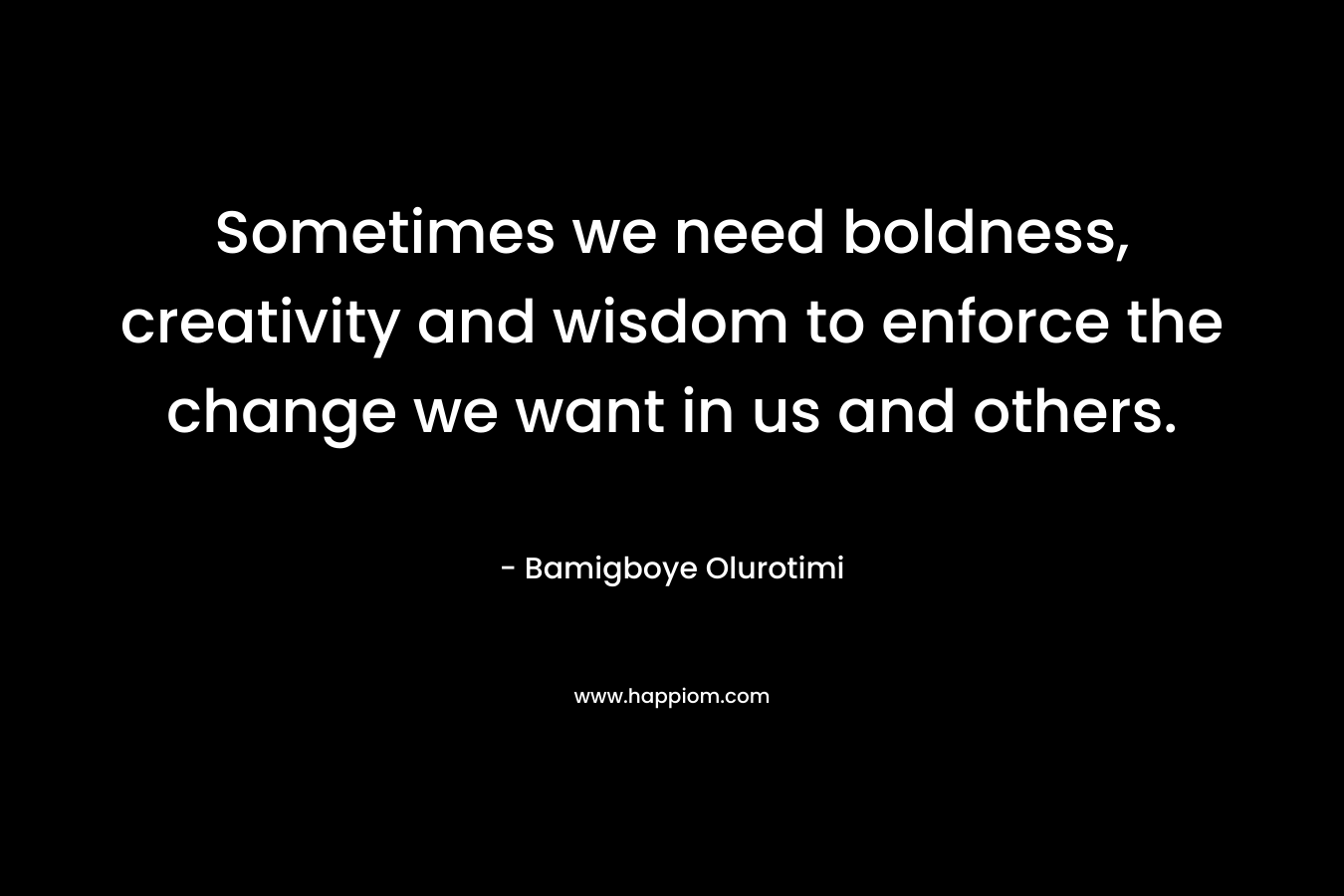 Sometimes we need boldness, creativity and wisdom to enforce the change we want in us and others.
