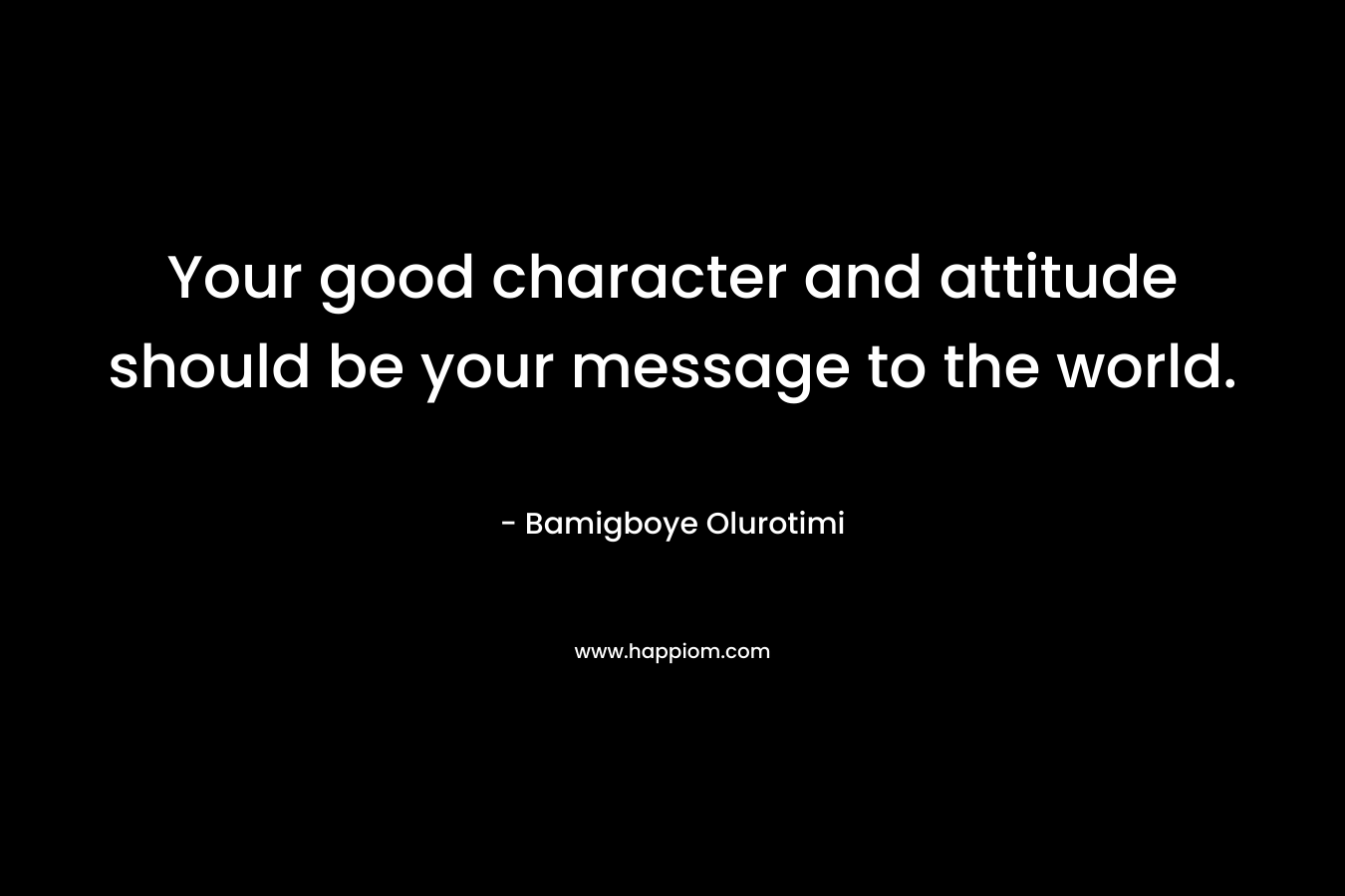 Your good character and attitude should be your message to the world.