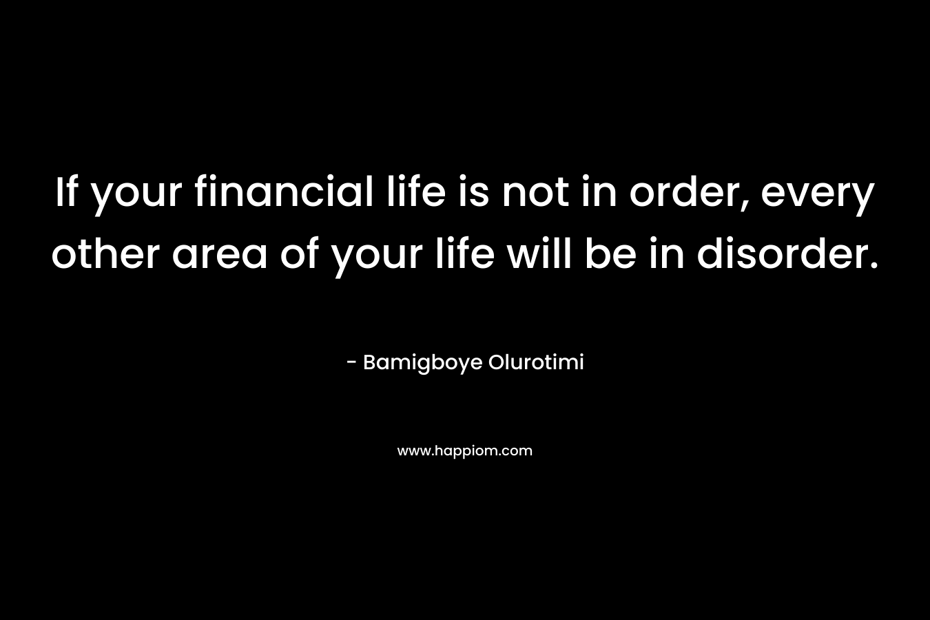 If your financial life is not in order, every other area of your life will be in disorder. – Bamigboye Olurotimi