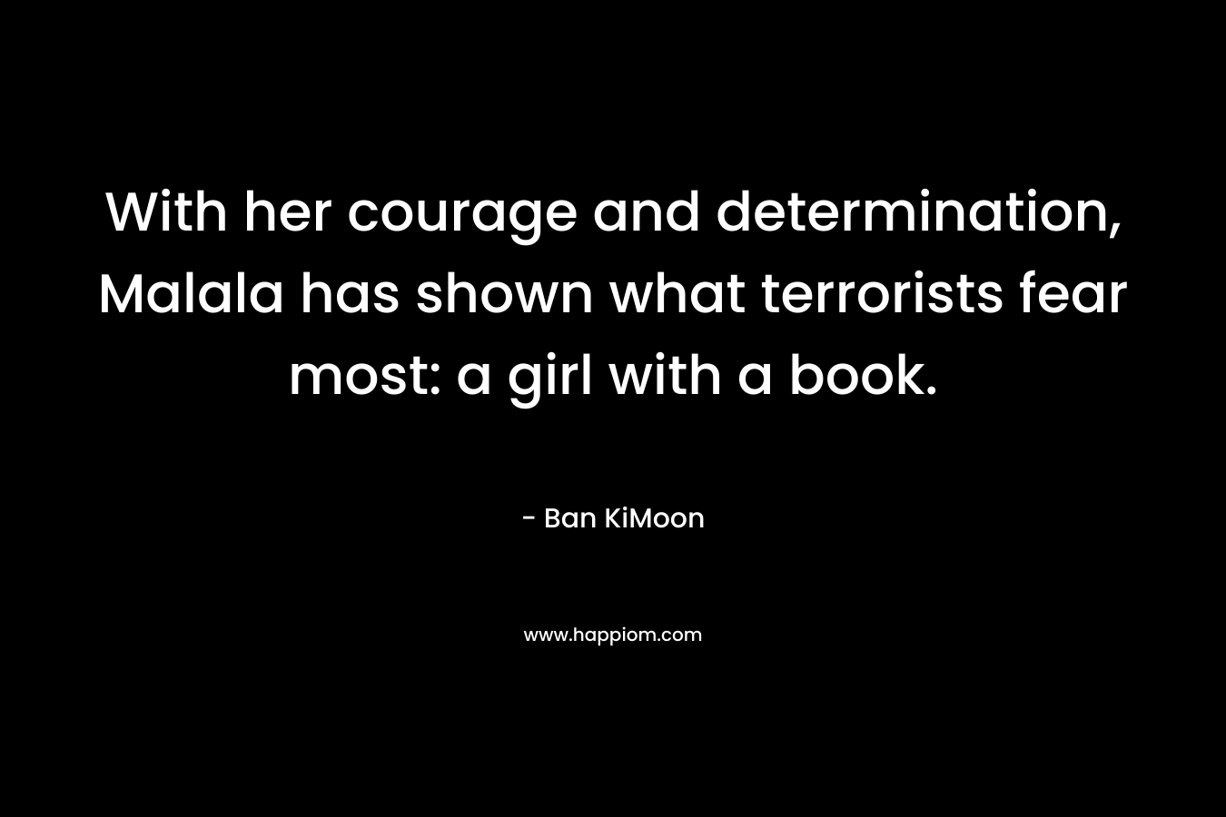 With her courage and determination, Malala has shown what terrorists fear most: a girl with a book.
