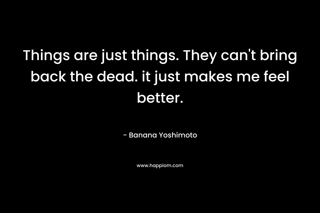 Things are just things. They can’t bring back the dead. it just makes me feel better. – Banana Yoshimoto