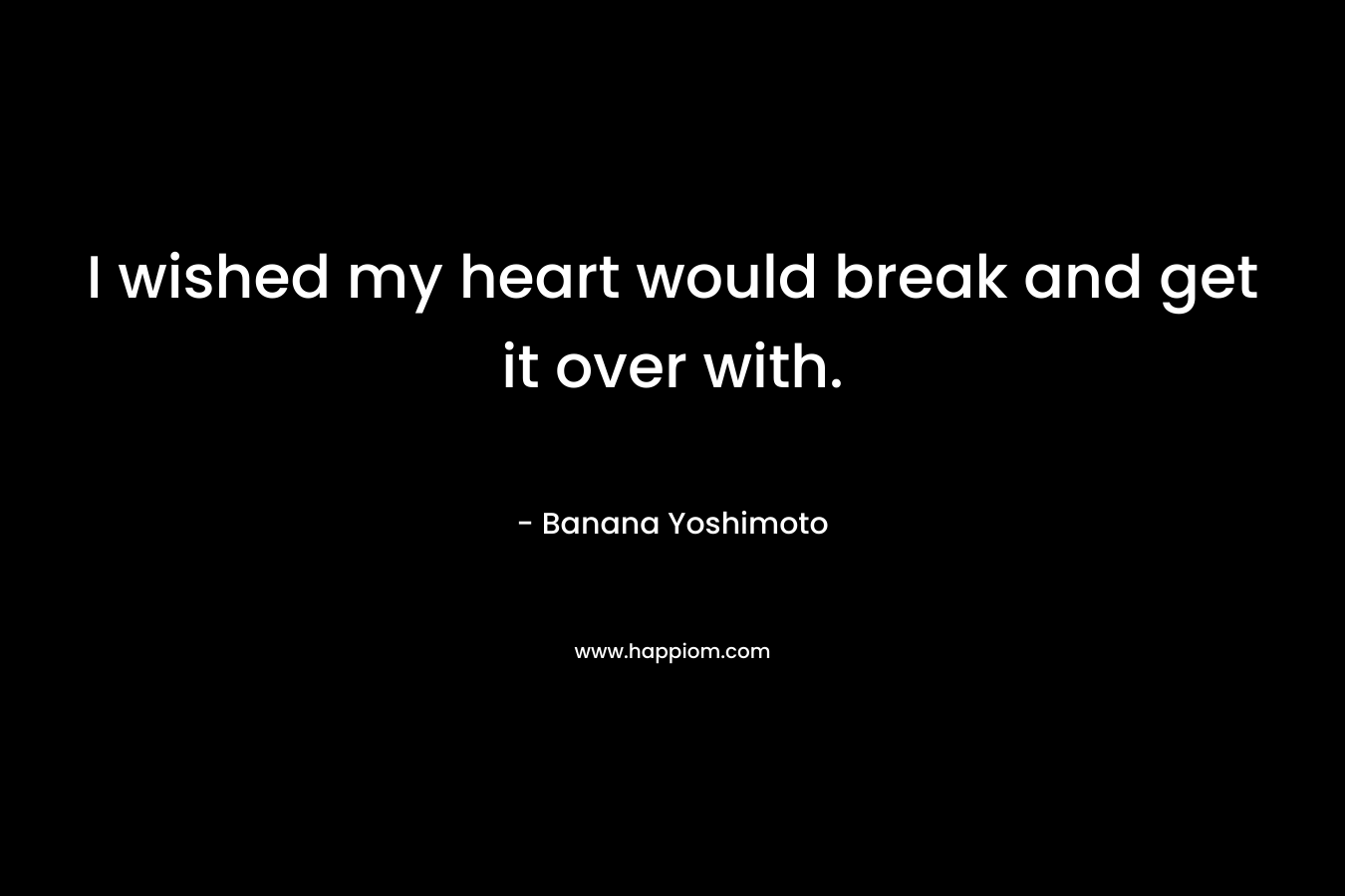 I wished my heart would break and get it over with.