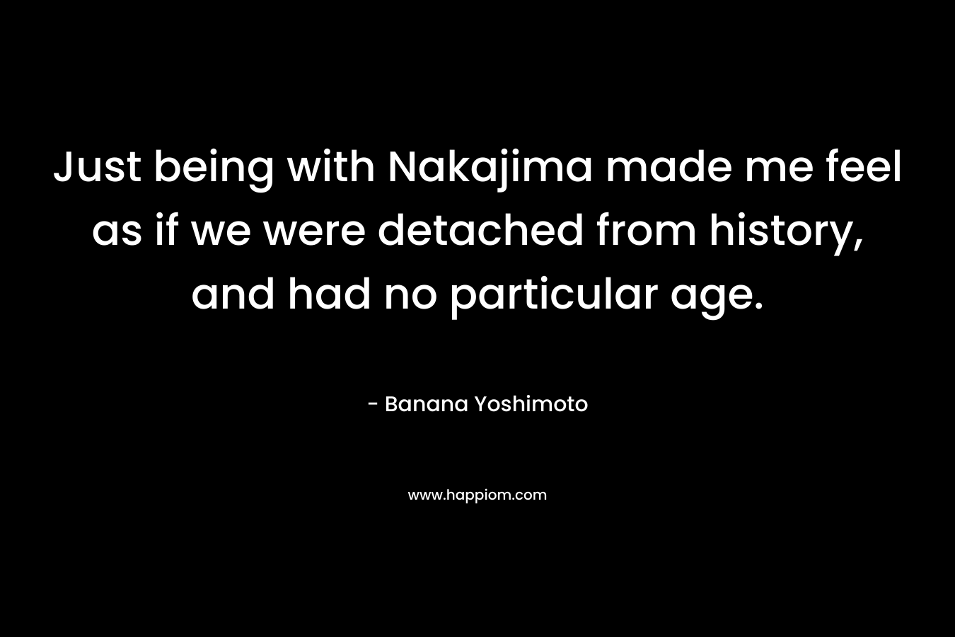 Just being with Nakajima made me feel as if we were detached from history, and had no particular age.