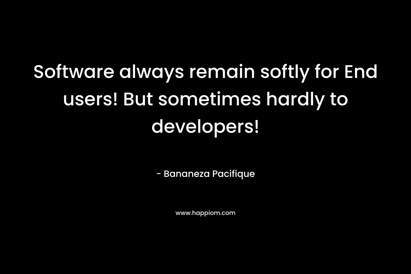 Software always remain softly for End users! But sometimes hardly to developers!
