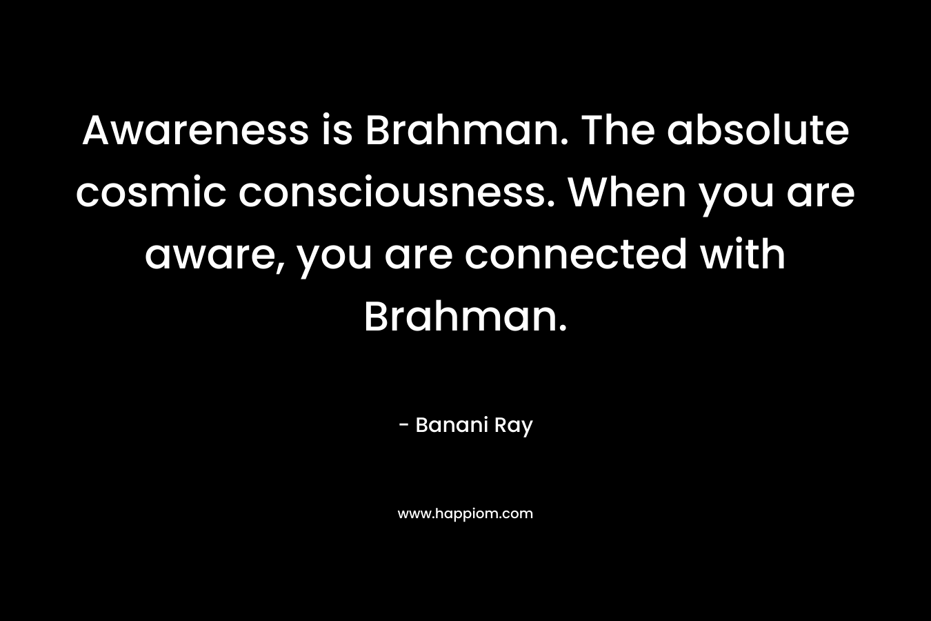 Awareness is Brahman. The absolute cosmic consciousness. When you are aware, you are connected with Brahman.