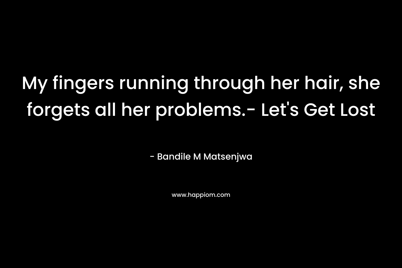 My fingers running through her hair, she forgets all her problems.- Let's Get Lost