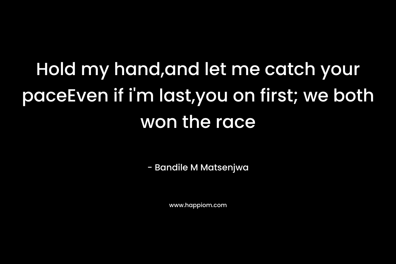 Hold my hand,and let me catch your paceEven if i'm last,you on first; we both won the race