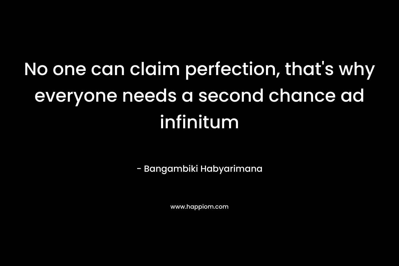 No one can claim perfection, that’s why everyone needs a second chance ad infinitum – Bangambiki Habyarimana