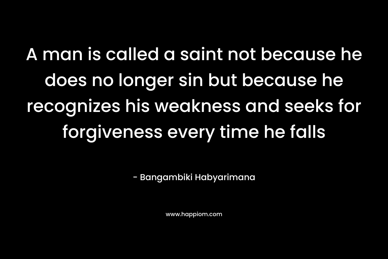 A man is called a saint not because he does no longer sin but because he recognizes his weakness and seeks for forgiveness every time he falls