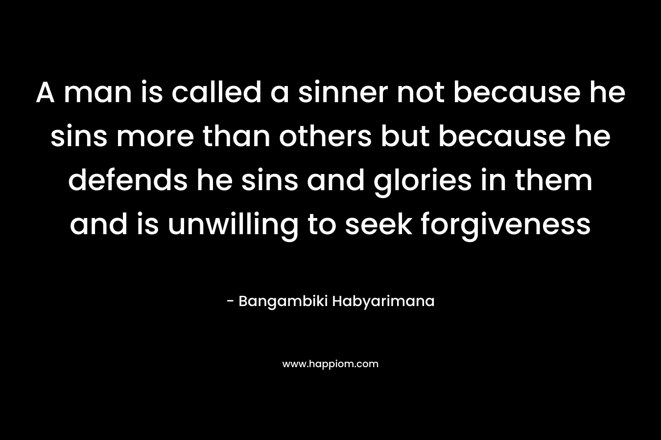 A man is called a sinner not because he sins more than others but because he defends he sins and glories in them and is unwilling to seek forgiveness – Bangambiki Habyarimana