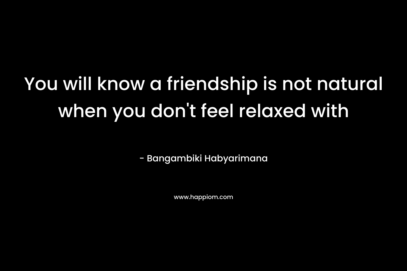 You will know a friendship is not natural when you don't feel relaxed with