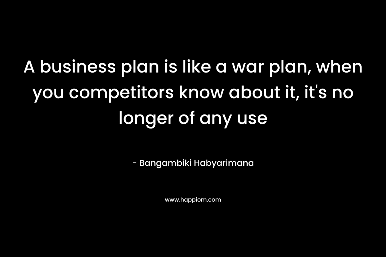 A business plan is like a war plan, when you competitors know about it, it's no longer of any use