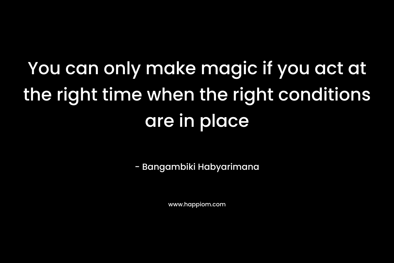 You can only make magic if you act at the right time when the right conditions are in place – Bangambiki Habyarimana