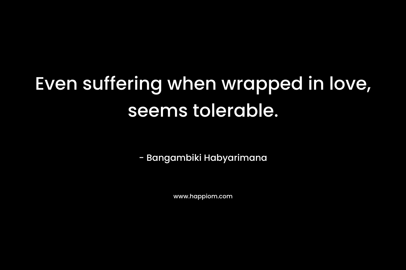 Even suffering when wrapped in love, seems tolerable.