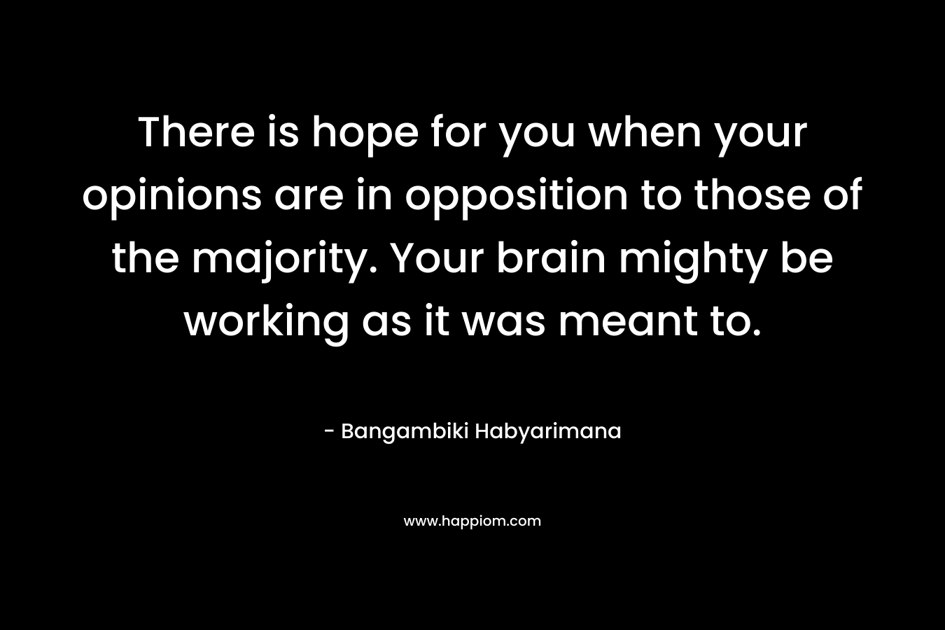 There is hope for you when your opinions are in opposition to those of the majority. Your brain mighty be working as it was meant to.