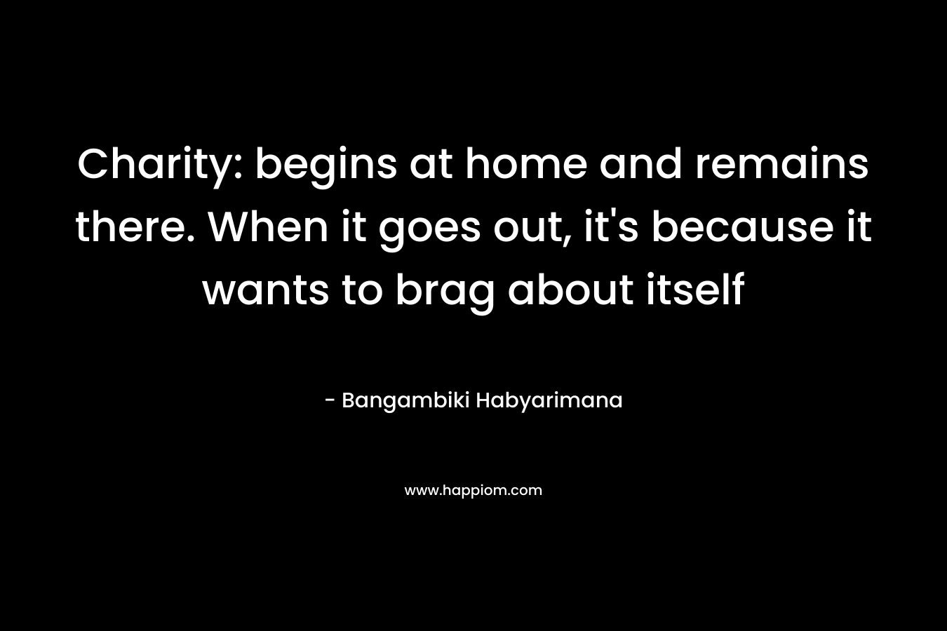 Charity: begins at home and remains there. When it goes out, it's because it wants to brag about itself