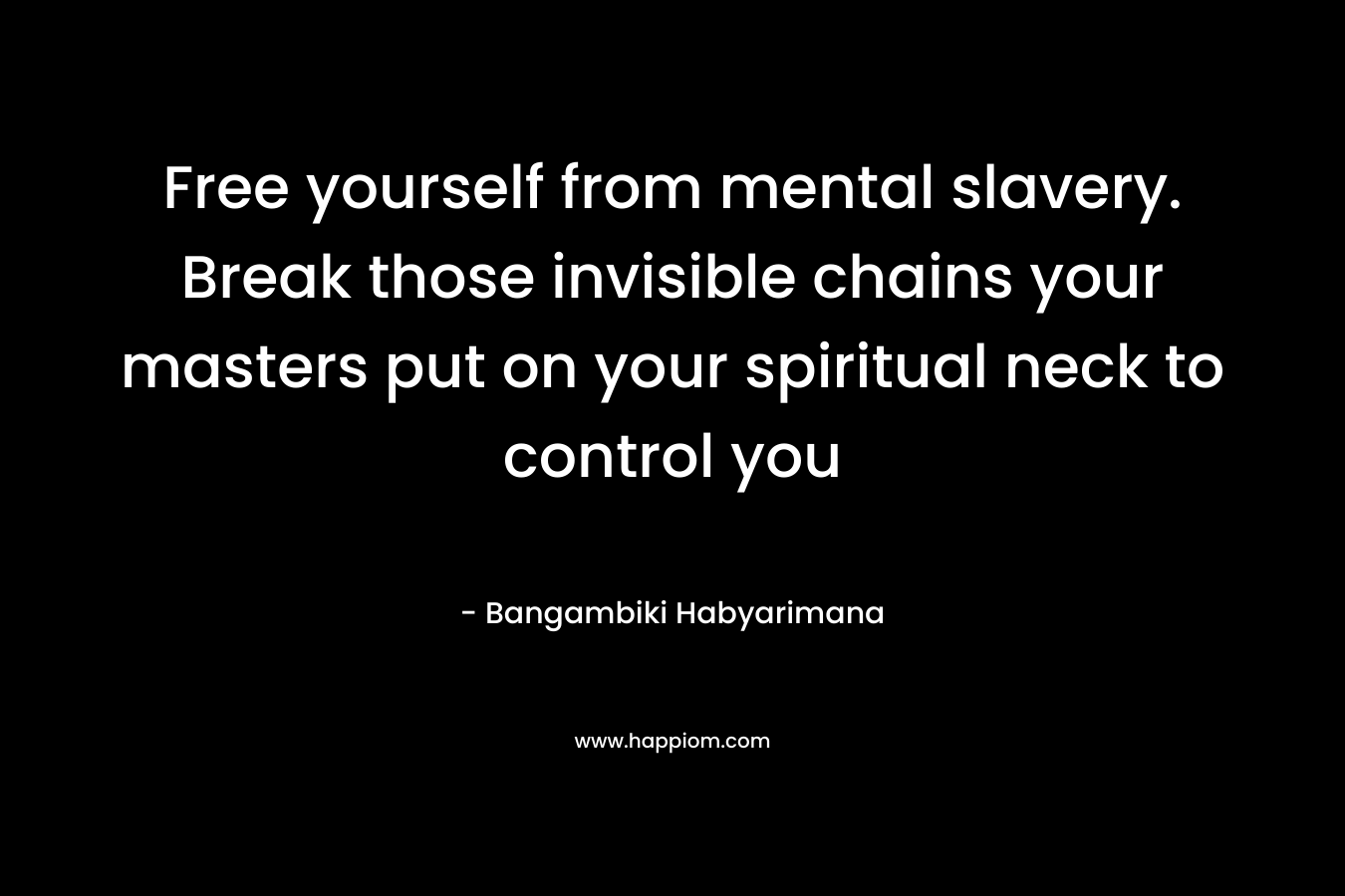 Free yourself from mental slavery. Break those invisible chains your masters put on your spiritual neck to control you – Bangambiki Habyarimana