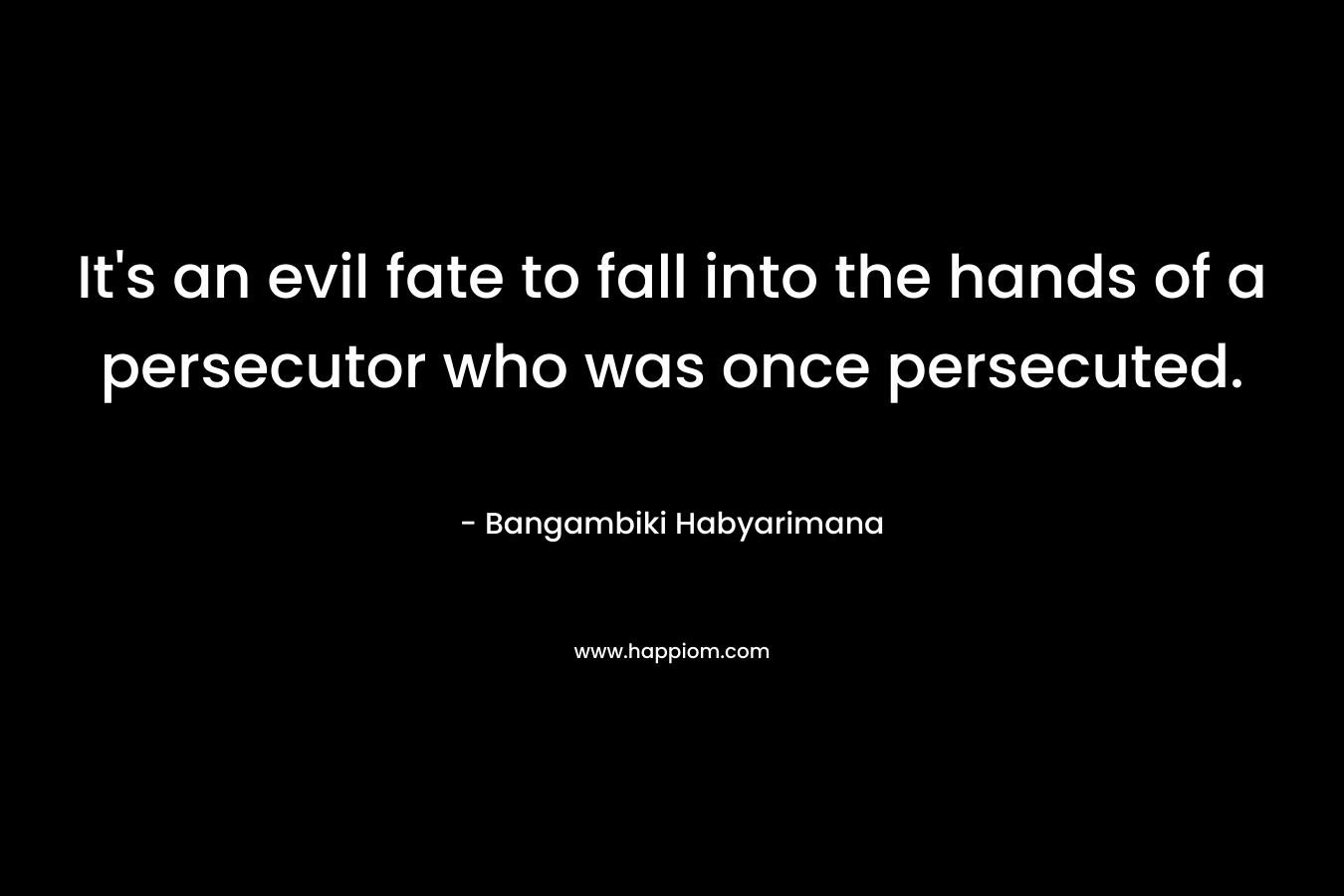 It's an evil fate to fall into the hands of a persecutor who was once persecuted.