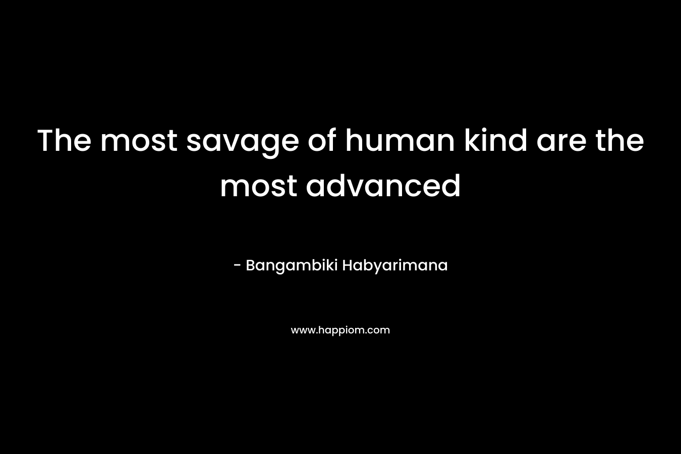 The most savage of human kind are the most advanced
