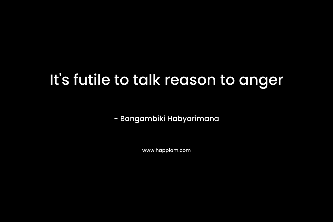 It's futile to talk reason to anger