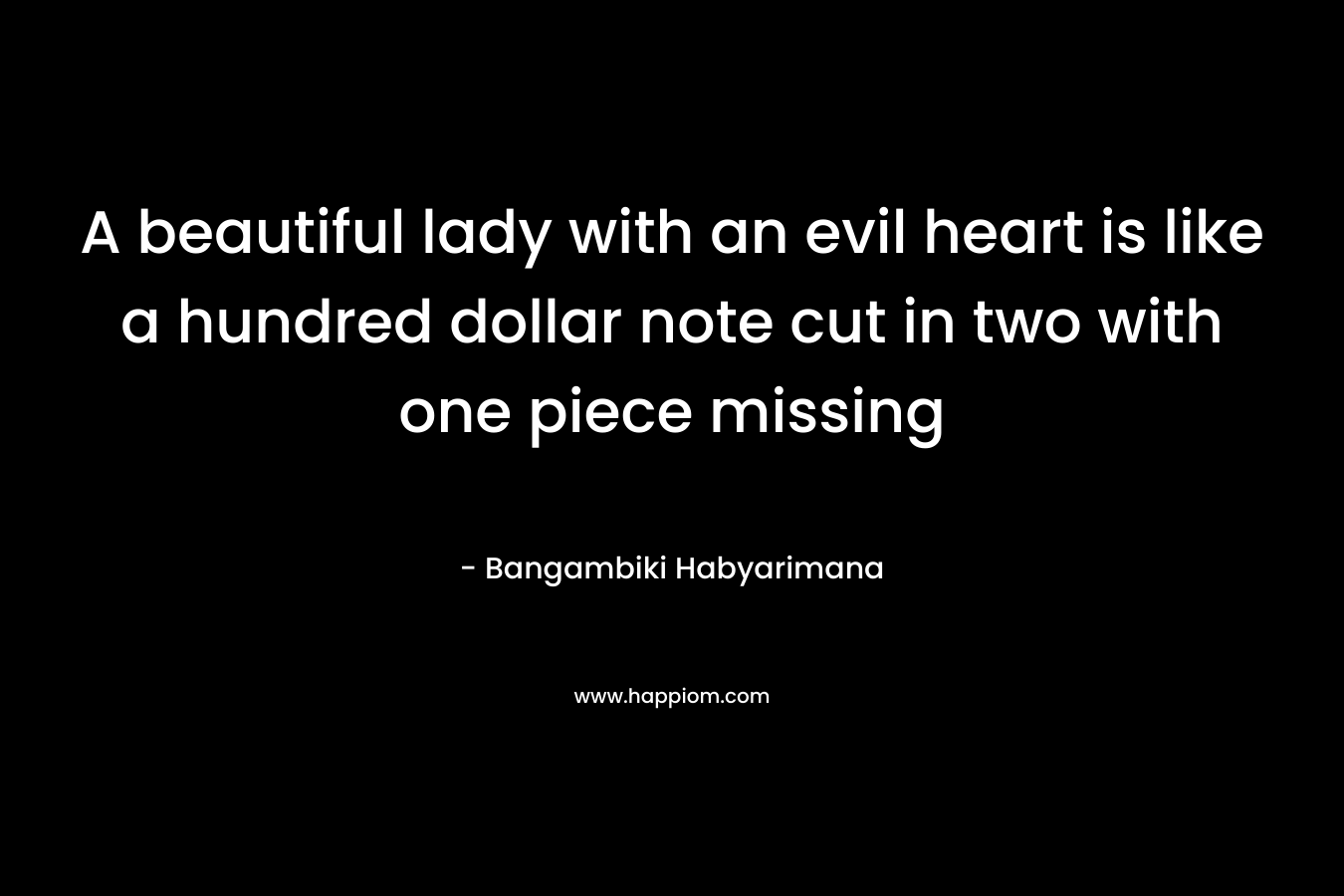 A beautiful lady with an evil heart is like a hundred dollar note cut in two with one piece missing – Bangambiki Habyarimana