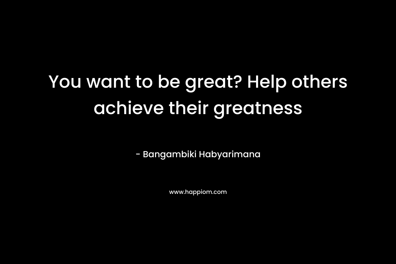 You want to be great? Help others achieve their greatness