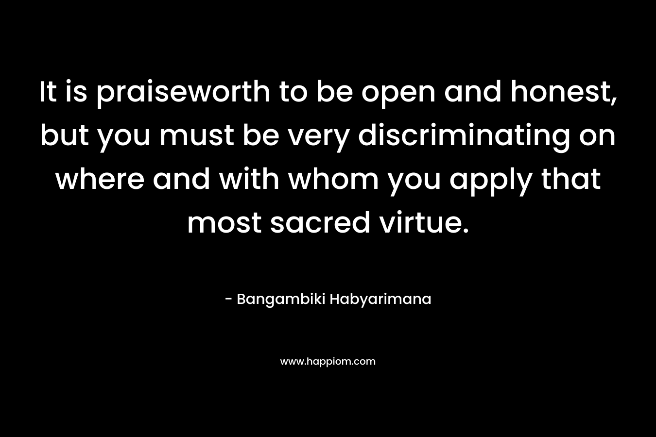 It is praiseworth to be open and honest, but you must be very discriminating on where and with whom you apply that most sacred virtue.
