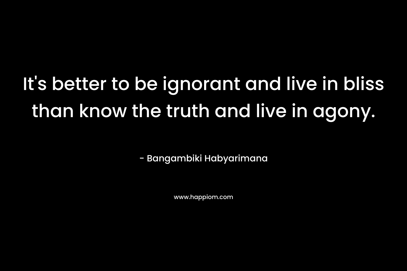 It's better to be ignorant and live in bliss than know the truth and live in agony.