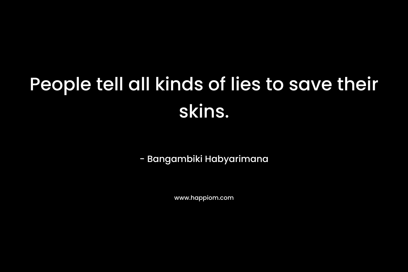 People tell all kinds of lies to save their skins. – Bangambiki Habyarimana