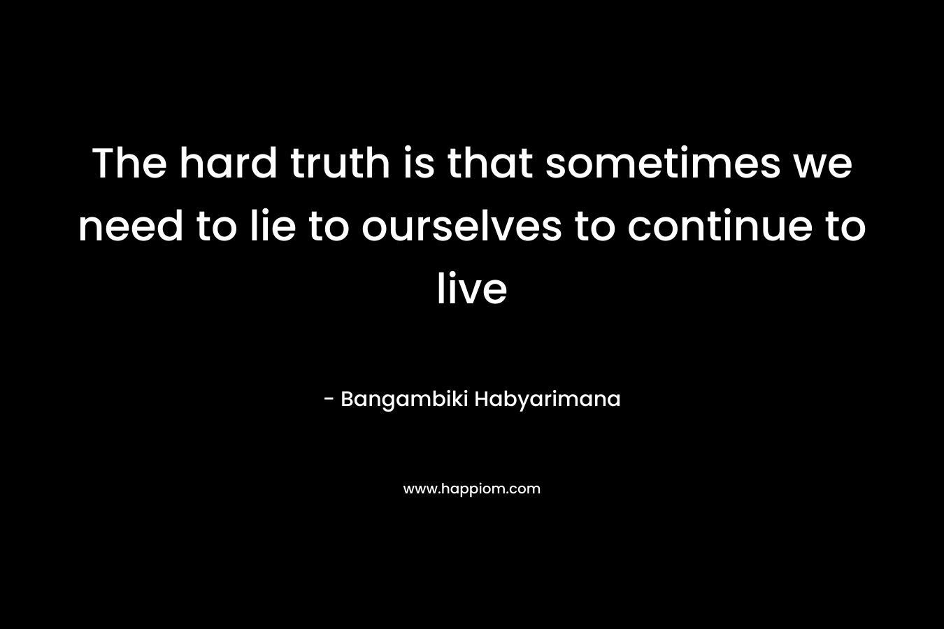 The hard truth is that sometimes we need to lie to ourselves to continue to live