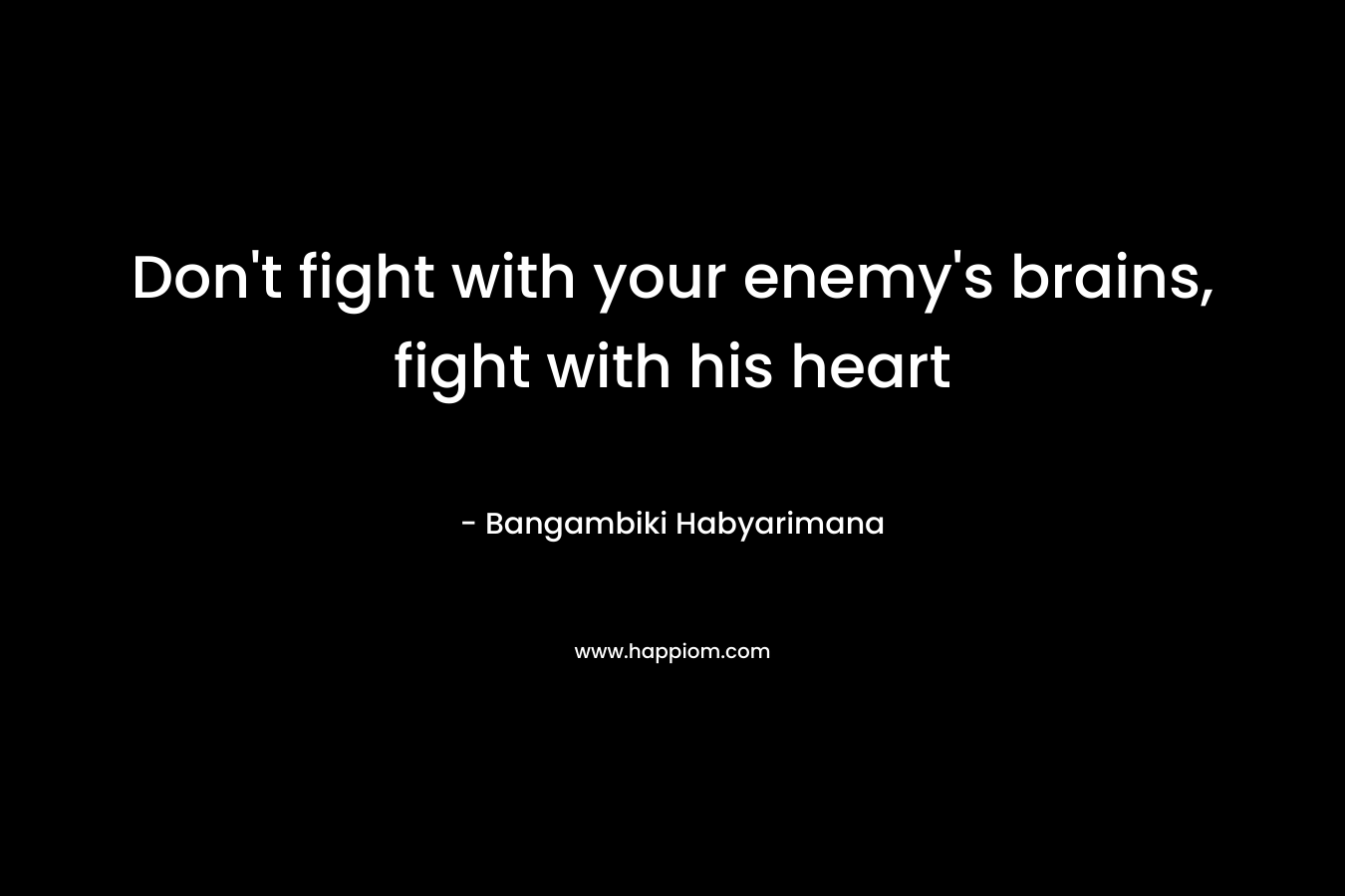 Don't fight with your enemy's brains, fight with his heart