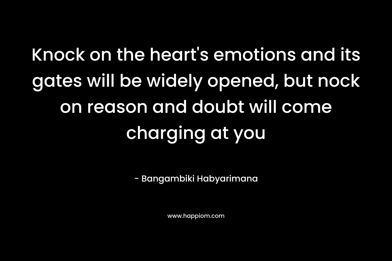 Knock on the heart’s emotions and its gates will be widely opened, but nock on reason and doubt will come charging at you – Bangambiki Habyarimana