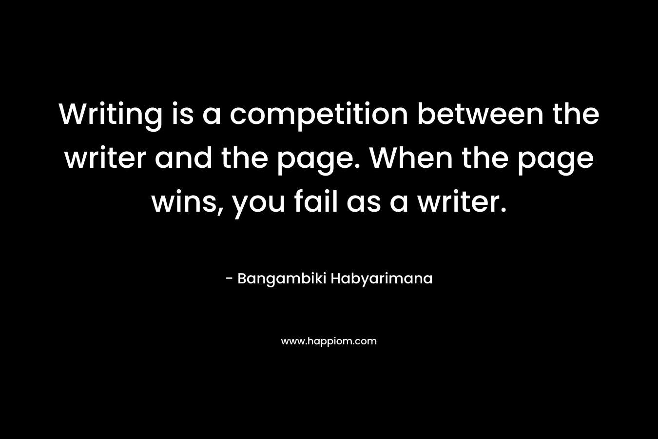 Writing is a competition between the writer and the page. When the page wins, you fail as a writer. – Bangambiki Habyarimana