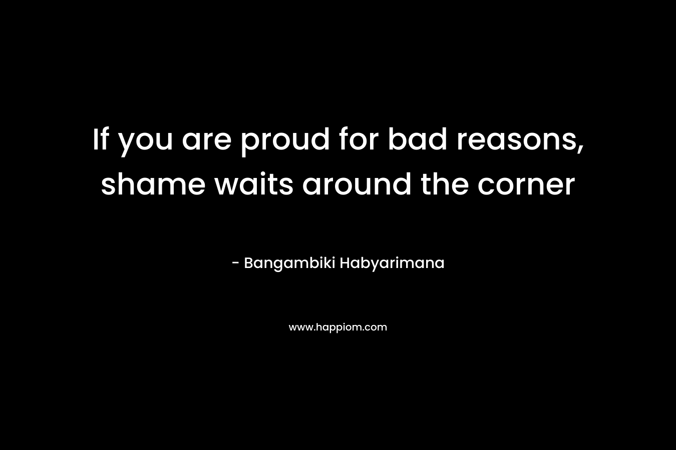 If you are proud for bad reasons, shame waits around the corner