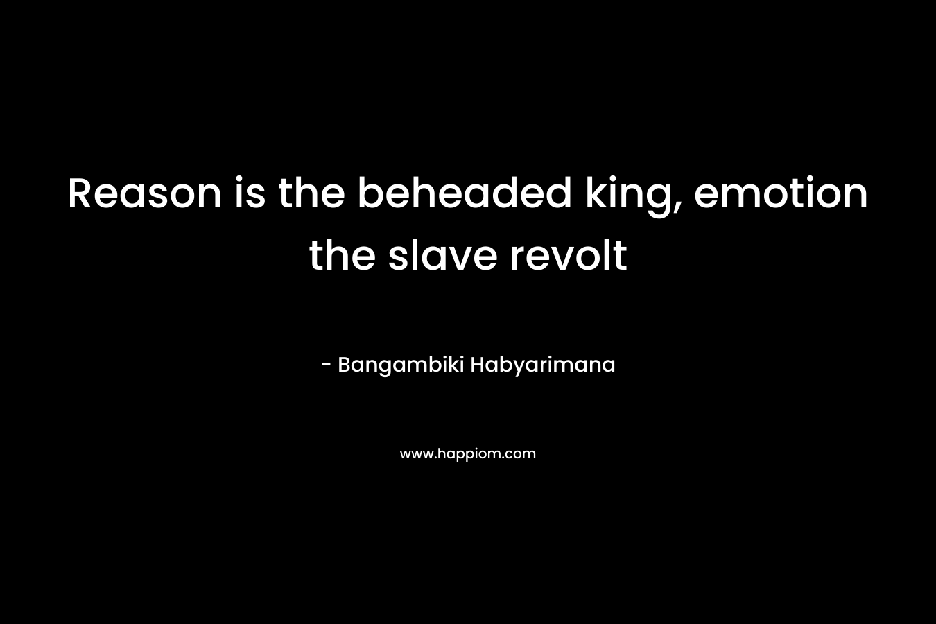 Reason is the beheaded king, emotion the slave revolt