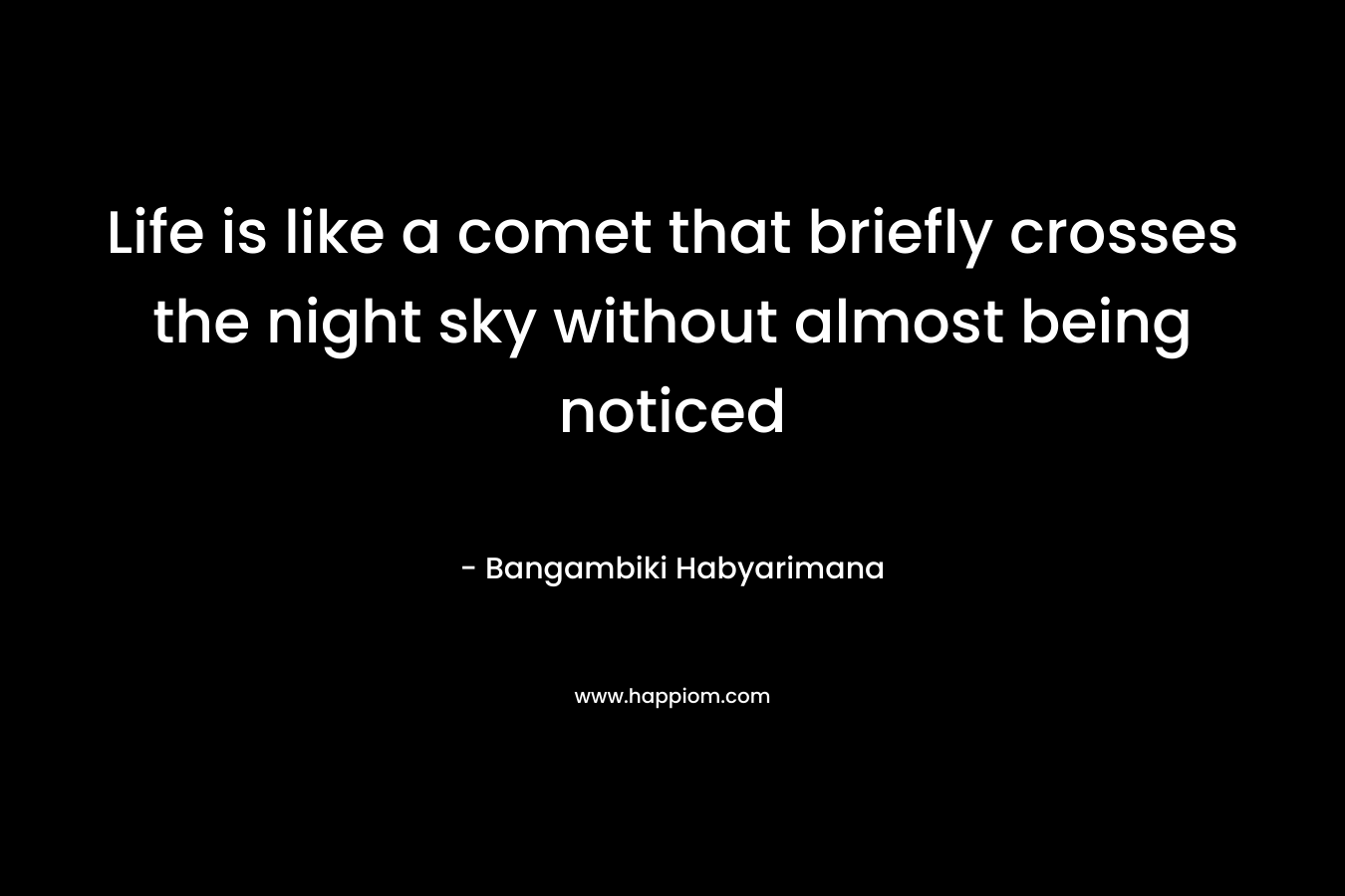 Life is like a comet that briefly crosses the night sky without almost being noticed – Bangambiki Habyarimana