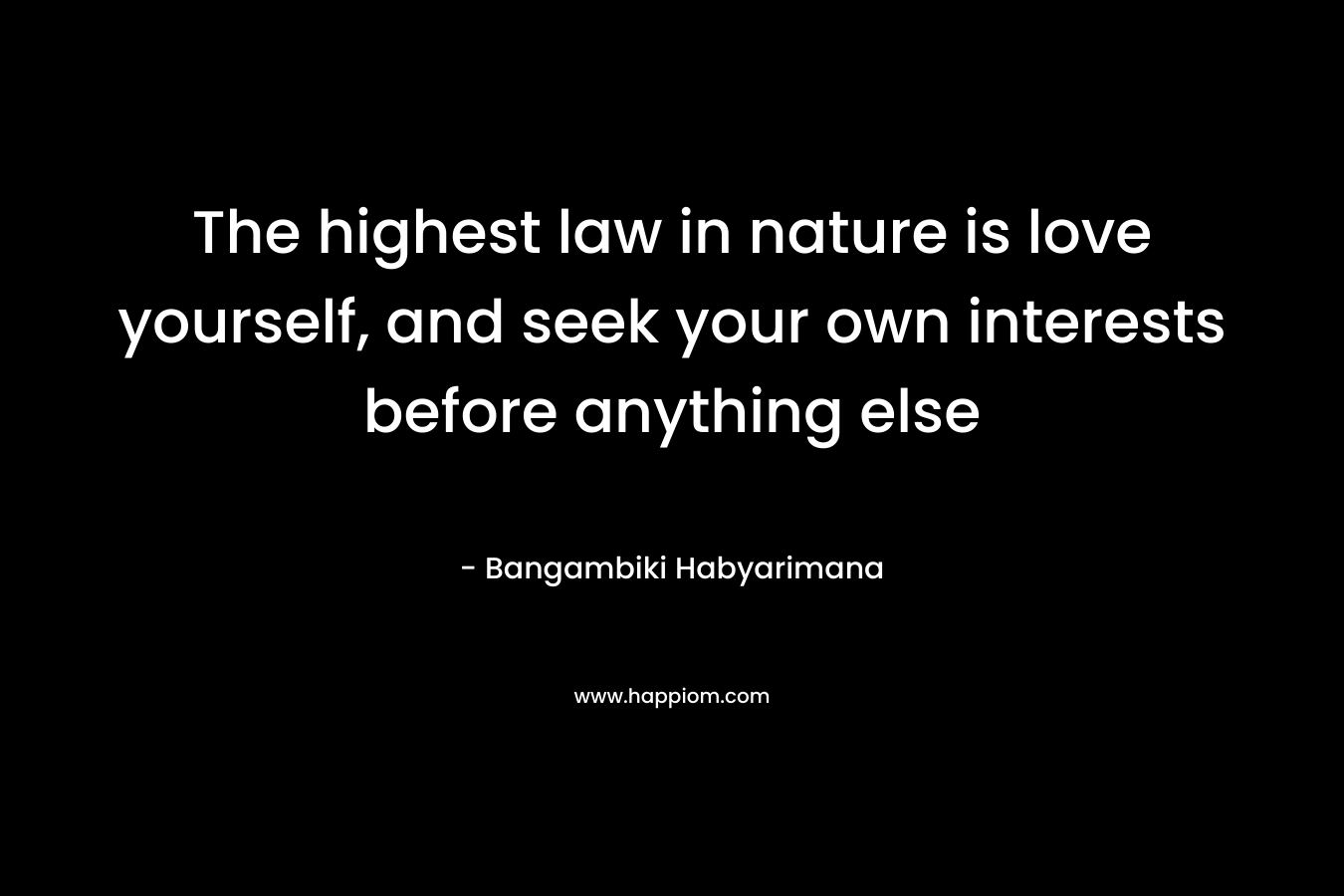 The highest law in nature is love yourself, and seek your own interests before anything else – Bangambiki Habyarimana