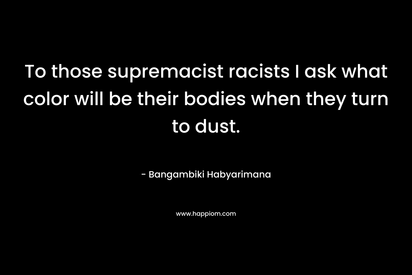 To those supremacist racists I ask what color will be their bodies when they turn to dust.
