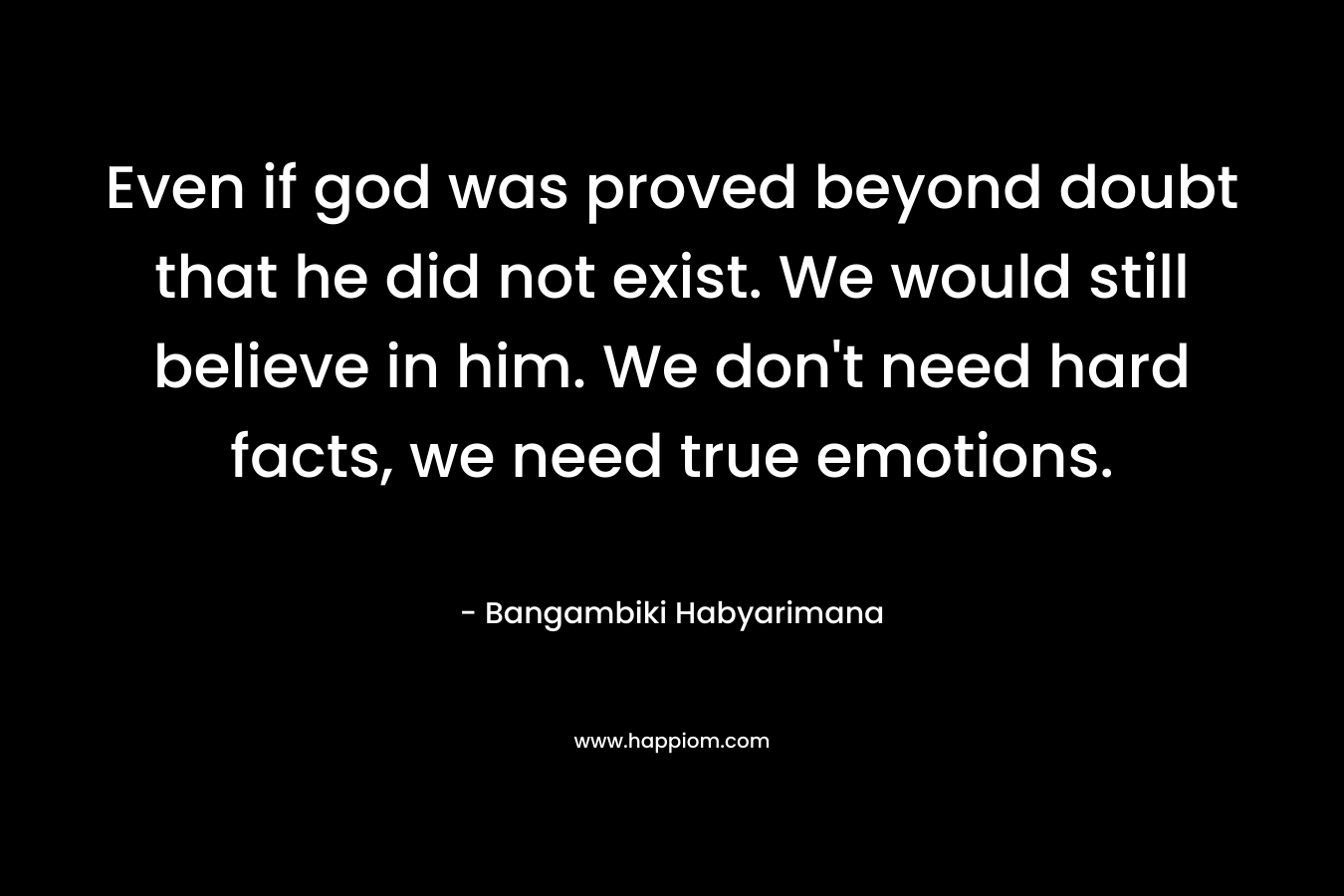 Even if god was proved beyond doubt that he did not exist. We would still believe in him. We don’t need hard facts, we need true emotions. – Bangambiki Habyarimana