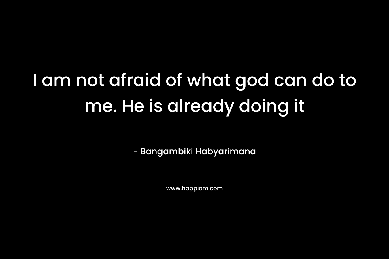 I am not afraid of what god can do to me. He is already doing it – Bangambiki Habyarimana